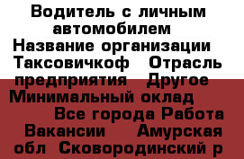 Водитель с личным автомобилем › Название организации ­ Таксовичкоф › Отрасль предприятия ­ Другое › Минимальный оклад ­ 130 000 - Все города Работа » Вакансии   . Амурская обл.,Сковородинский р-н